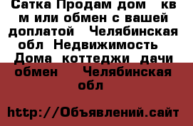 Сатка Продам дом 78кв.м.или обмен с вашей доплатой - Челябинская обл. Недвижимость » Дома, коттеджи, дачи обмен   . Челябинская обл.